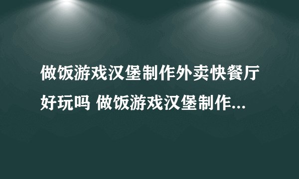 做饭游戏汉堡制作外卖快餐厅好玩吗 做饭游戏汉堡制作外卖快餐厅玩法简介