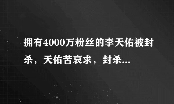 拥有4000万粉丝的李天佑被封杀，天佑苦哀求，封杀的真实原因是什么？