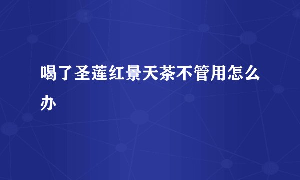 喝了圣莲红景天茶不管用怎么办