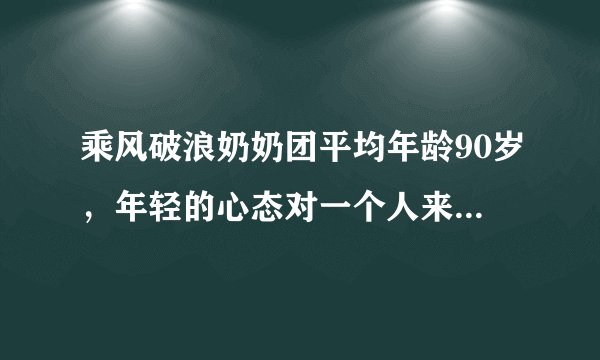 乘风破浪奶奶团平均年龄90岁，年轻的心态对一个人来说有多重要？