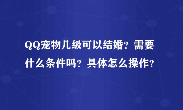 QQ宠物几级可以结婚？需要什么条件吗？具体怎么操作？