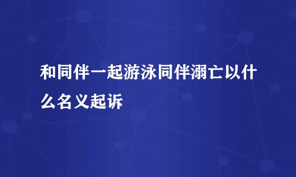 和同伴一起游泳同伴溺亡以什么名义起诉