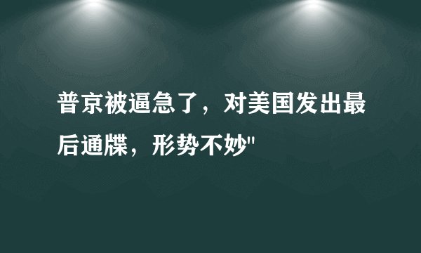 普京被逼急了，对美国发出最后通牒，形势不妙