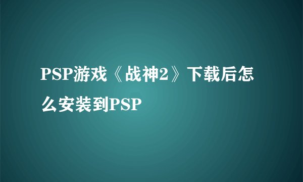 PSP游戏《战神2》下载后怎么安装到PSP