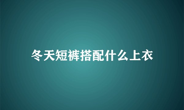 冬天短裤搭配什么上衣