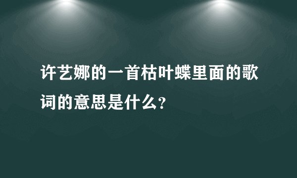 许艺娜的一首枯叶蝶里面的歌词的意思是什么？
