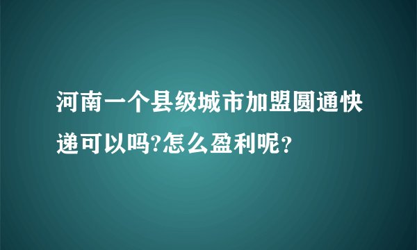 河南一个县级城市加盟圆通快递可以吗?怎么盈利呢？
