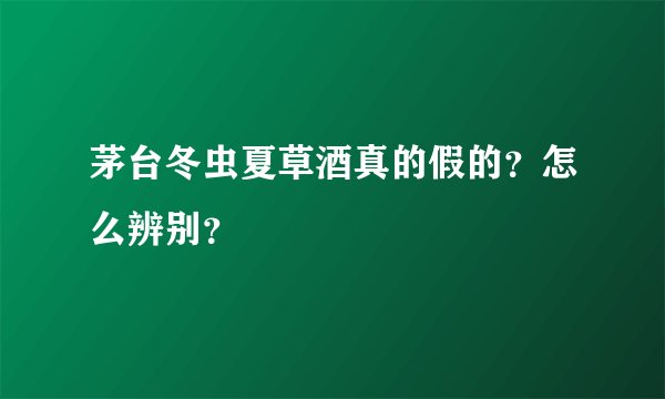 茅台冬虫夏草酒真的假的？怎么辨别？