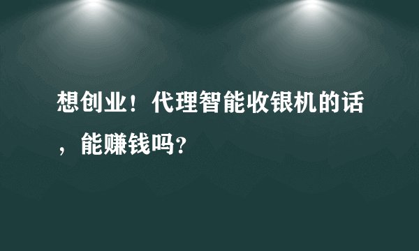 想创业！代理智能收银机的话，能赚钱吗？