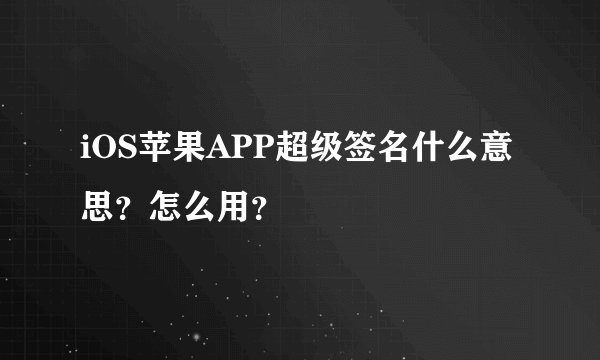 iOS苹果APP超级签名什么意思？怎么用？