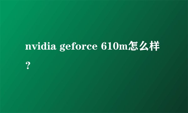 nvidia geforce 610m怎么样？