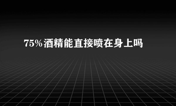 75%酒精能直接喷在身上吗