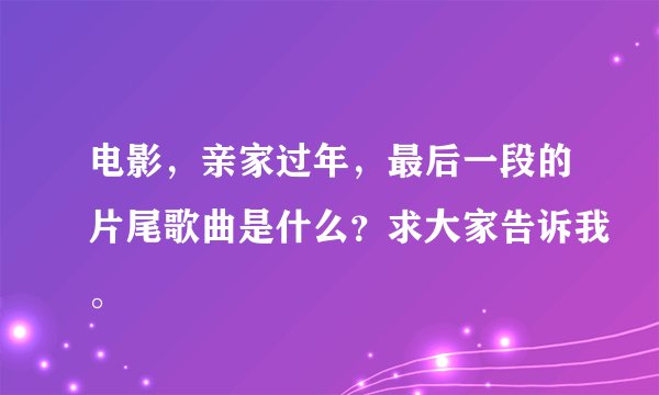 电影，亲家过年，最后一段的片尾歌曲是什么？求大家告诉我。