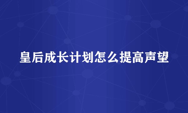 皇后成长计划怎么提高声望