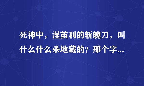 死神中，涅茧利的斩魄刀，叫什么什么杀地藏的？那个字怎么念？