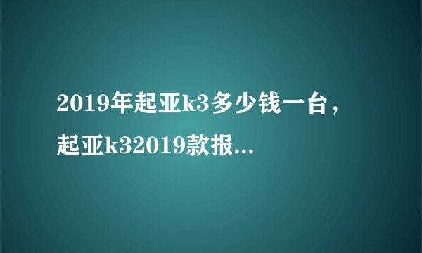 2019年起亚k3多少钱一台，起亚k32019款报价及图片