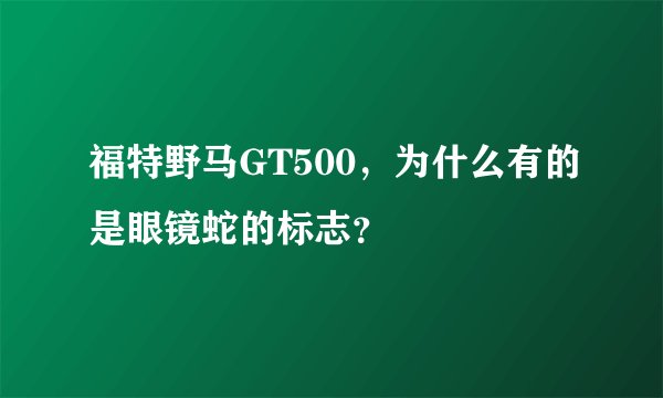 福特野马GT500，为什么有的是眼镜蛇的标志？
