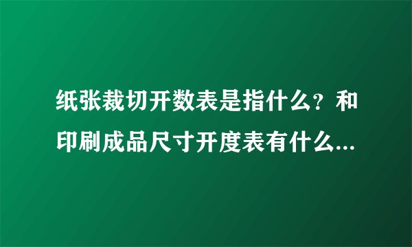 纸张裁切开数表是指什么？和印刷成品尺寸开度表有什么区别？？
