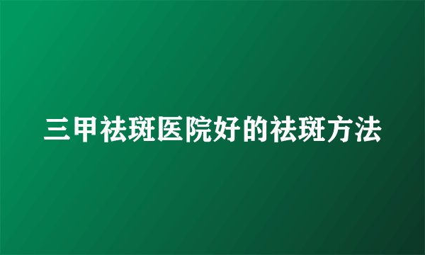 三甲祛斑医院好的祛斑方法