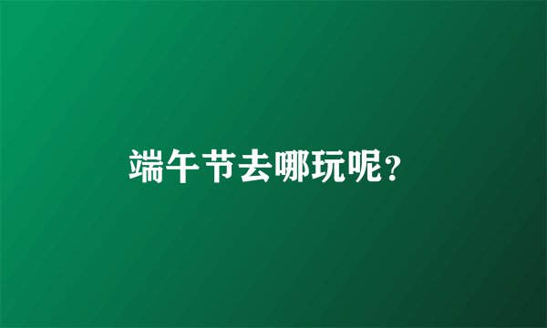端午节去哪玩呢？