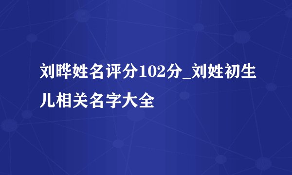 刘晔姓名评分102分_刘姓初生儿相关名字大全