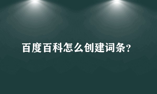百度百科怎么创建词条？