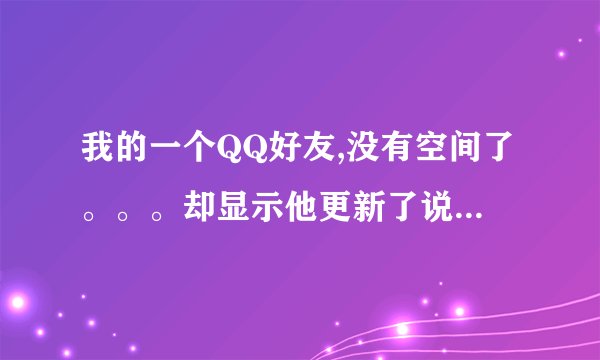 我的一个QQ好友,没有空间了。。。却显示他更新了说说。为什么?