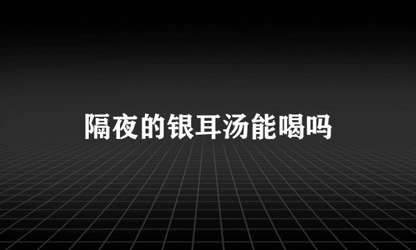 隔夜的银耳汤能喝吗