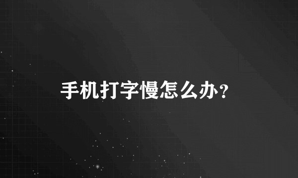 手机打字慢怎么办？