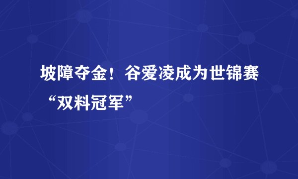 坡障夺金！谷爱凌成为世锦赛“双料冠军”