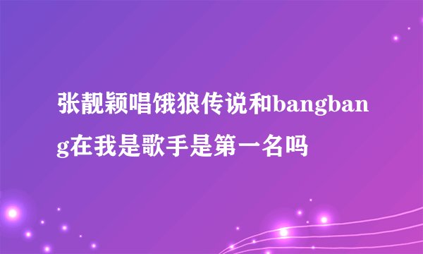 张靓颖唱饿狼传说和bangbang在我是歌手是第一名吗