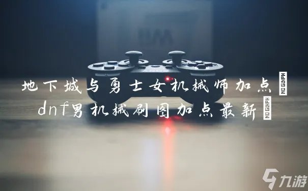 地下城与勇士女机械师加点 dnf男机械刷图加点最新