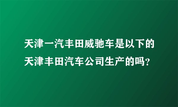 天津一汽丰田威驰车是以下的天津丰田汽车公司生产的吗？