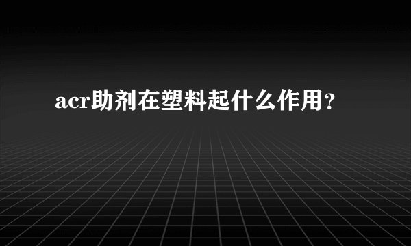 acr助剂在塑料起什么作用？