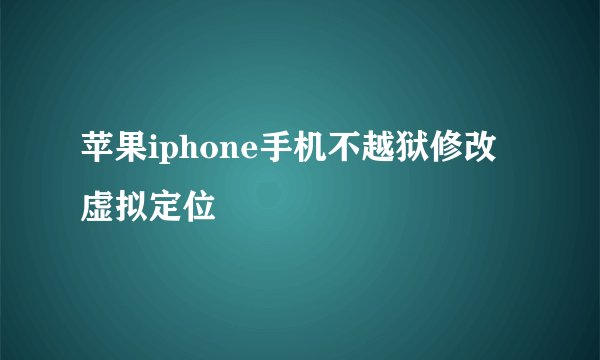苹果iphone手机不越狱修改虚拟定位