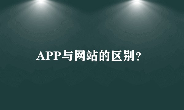 APP与网站的区别？