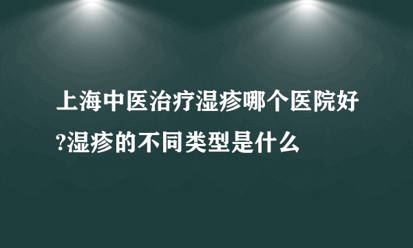 上海中医治疗湿疹哪个医院好?湿疹的不同类型是什么