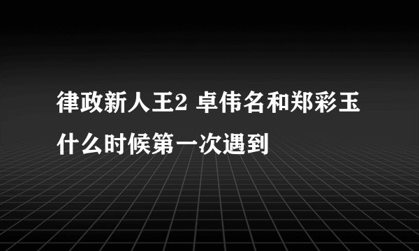 律政新人王2 卓伟名和郑彩玉什么时候第一次遇到