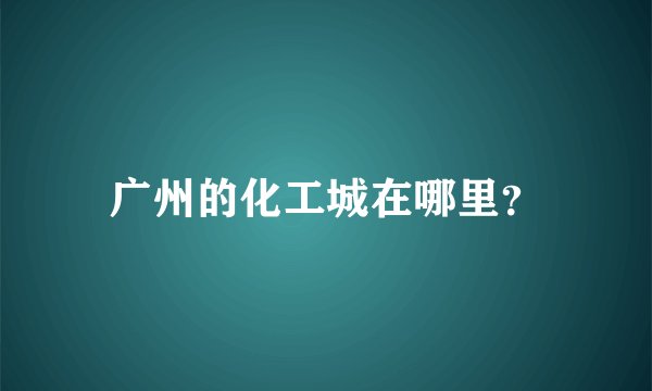 广州的化工城在哪里？