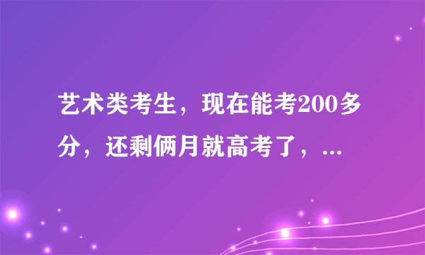 艺术类考生，现在能考200多分，还剩俩月就高考了，能把成绩提高到400分吗，怎么提高呢，很急啊！！！