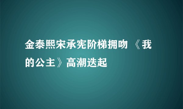 金泰熙宋承宪阶梯拥吻 《我的公主》高潮迭起