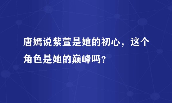 唐嫣说紫萱是她的初心，这个角色是她的巅峰吗？