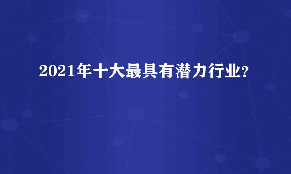 2021年十大最具有潜力行业？