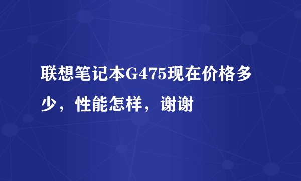 联想笔记本G475现在价格多少，性能怎样，谢谢