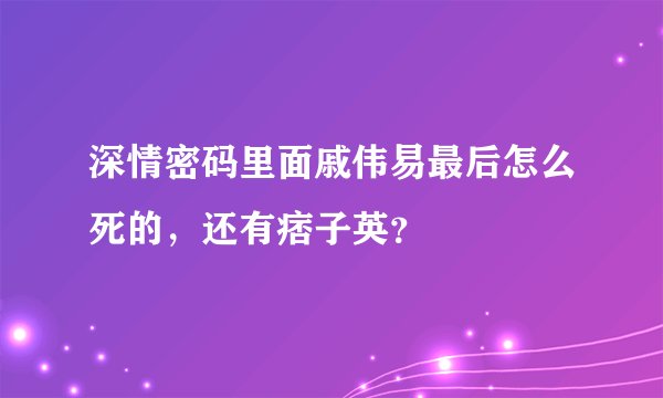深情密码里面戚伟易最后怎么死的，还有痞子英？