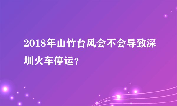 2018年山竹台风会不会导致深圳火车停运？