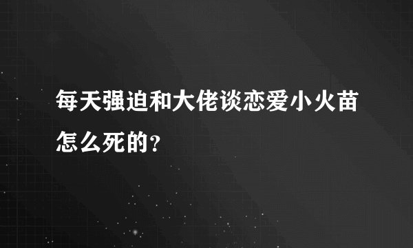 每天强迫和大佬谈恋爱小火苗怎么死的？