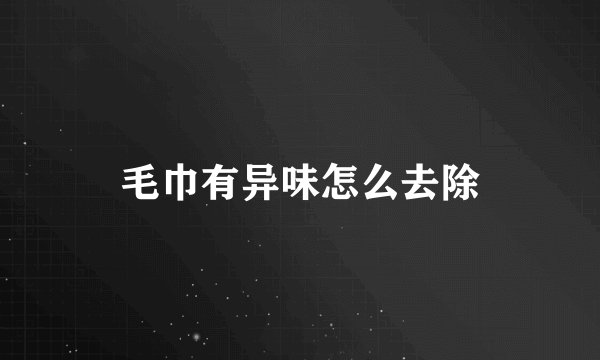 毛巾有异味怎么去除