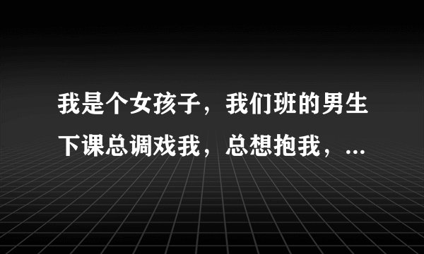 我是个女孩子，我们班的男生下课总调戏我，总想抱我，摸我，怎么办？