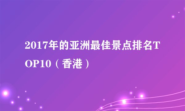 2017年的亚洲最佳景点排名TOP10（香港）